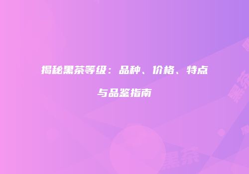 揭秘黑茶等级：品种、价格、特点与品鉴指南