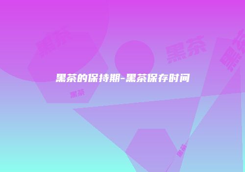 黑茶的保持期-黑茶保存时间