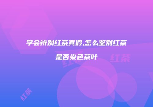 学会辨别红茶真假,怎么鉴别红茶是否染色茶叶
