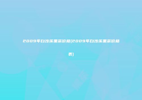 2009年白沙溪黑茶价格(2009年白沙溪黑茶价格表)
