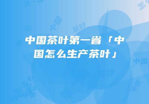 中国茶叶第一省「中国怎么生产茶叶」