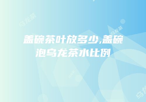 盖碗茶叶放多少,盖碗泡乌龙茶水比例