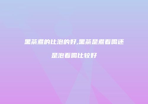 黑茶煮的比泡的好,黑茶是煮着喝还是泡着喝比较好