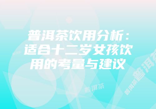 普洱茶饮用分析：适合十二岁女孩饮用的考量与建议