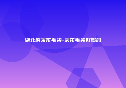 湖北的采花毛尖-采花毛尖好喝吗