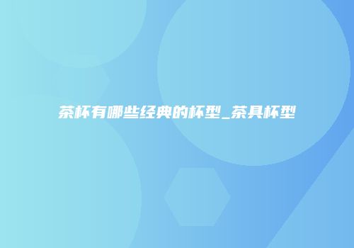 茶杯有哪些经典的杯型_茶具杯型