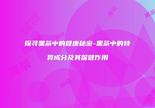 探寻黑茶中的健康秘密-黑茶中的特异成分及其保健作用