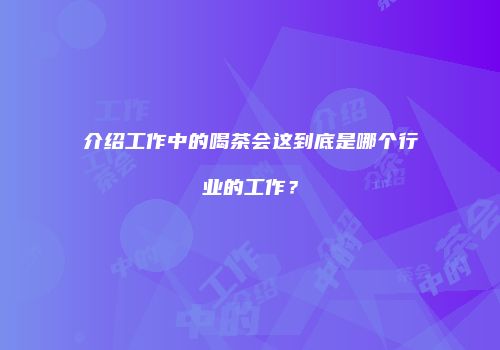 介绍工作中的喝茶会这到底是哪个行业的工作？