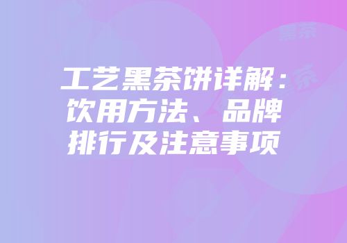 工艺黑茶饼详解：饮用方法、品牌排行及注意事项