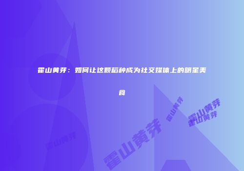 霍山黄芽：如何让这颗稻种成为社交媒体上的明星美食
