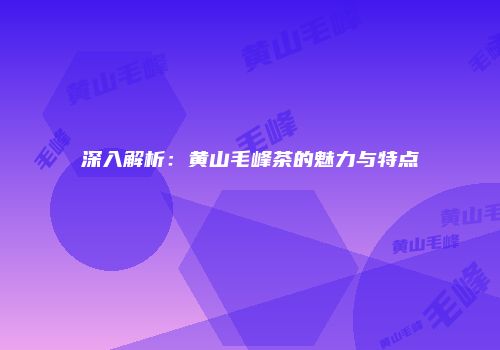 深入解析：黄山毛峰茶的魅力与特点