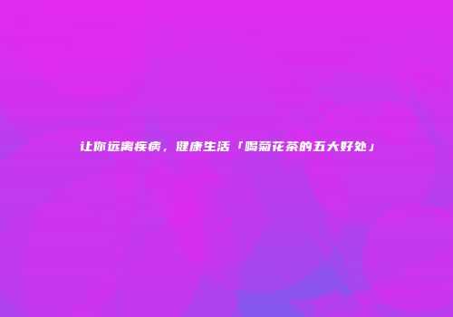 让你远离疾病，健康生活「喝菊花茶的五大好处」