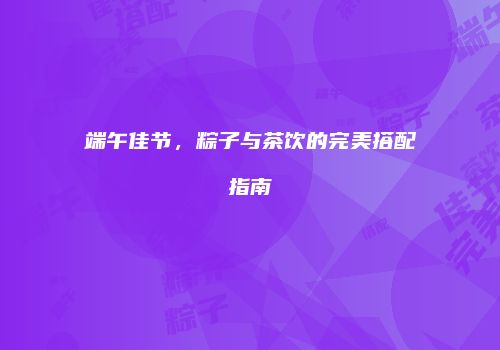 端午佳节，粽子与茶饮的完美搭配指南