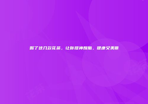 喝了这几款花茶，让你提神醒脑，健康又美丽