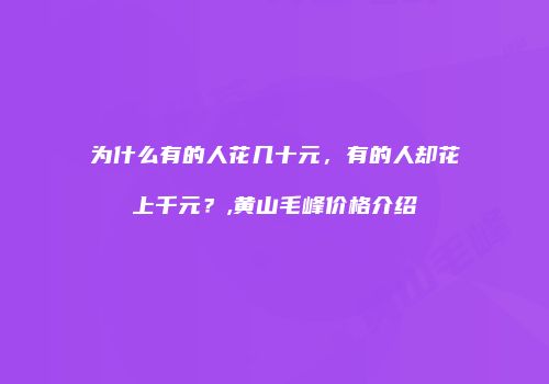 为什么有的人花几十元，有的人却花上千元？,黄山毛峰价格介绍