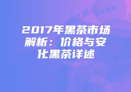 2017年黑茶市场解析：价格与安化黑茶详述