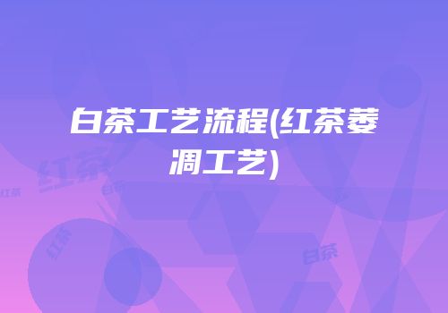 白茶工艺流程(红茶萎凋工艺)