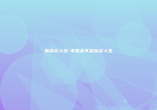 喝茶论人生-不喝茶不足以谈人生