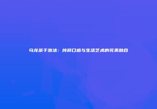 乌龙茶干泡法：纯粹口感与生活艺术的完美融合