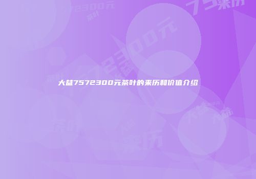 大益7572300元茶叶的来历和价值介绍