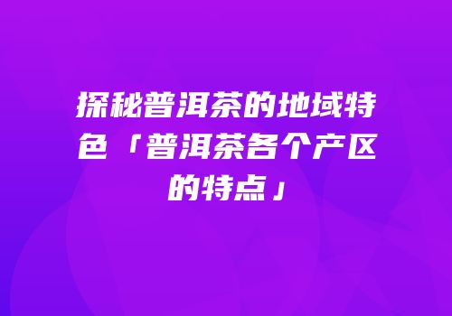 探秘普洱茶的地域特色「普洱茶各个产区的特点」