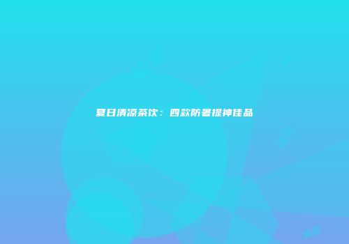 夏日清凉茶饮：四款防暑提神佳品
