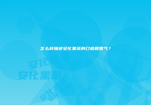 怎么样描述安化黑茶的口感和香气？