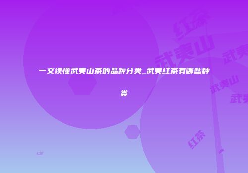一文读懂武夷山茶的品种分类_武夷红茶有哪些种类