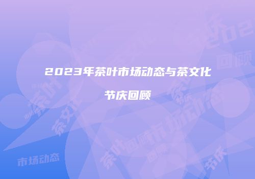2023年茶叶市场动态与茶文化节庆回顾