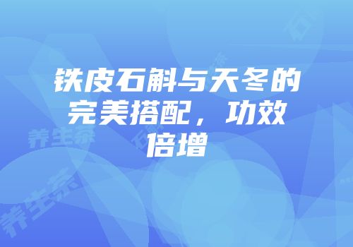 铁皮石斛与天冬的完美搭配，功效倍增