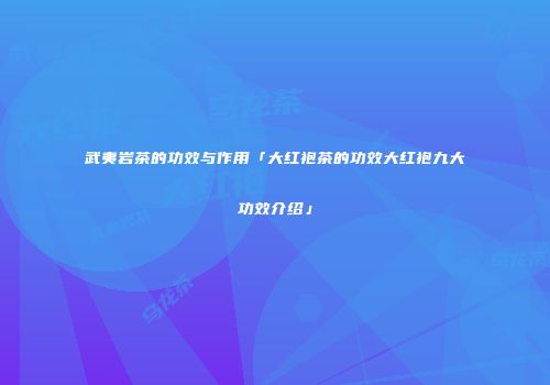 武夷岩茶的功效与作用「大红袍茶的功效大红袍九大功效介绍」