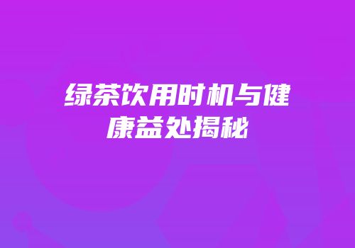 绿茶饮用时机与健康益处揭秘
