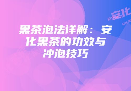 黑茶泡法详解：安化黑茶的功效与冲泡技巧