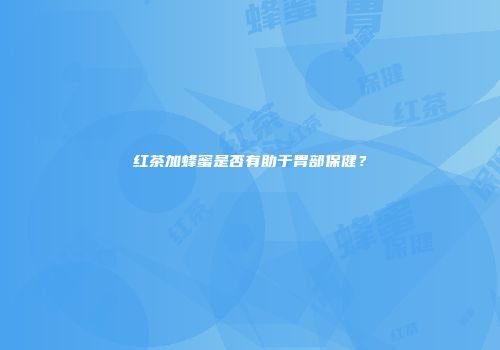 红茶加蜂蜜是否有助于胃部保健？
