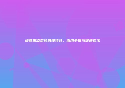 板蓝根凉茶的药理特性、应用争议与健康启示