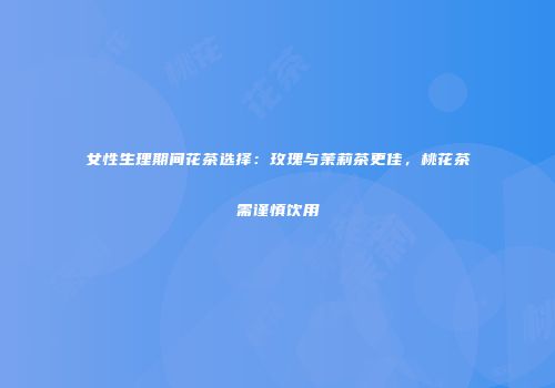 女性生理期间花茶选择：玫瑰与茉莉茶更佳，桃花茶需谨慎饮用