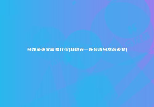 乌龙茶英文简易介绍(我推荐一杯台湾乌龙茶英文)