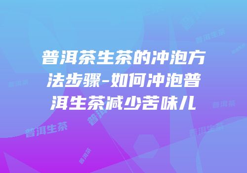 普洱茶生茶的冲泡方法步骤-如何冲泡普洱生茶减少苦味儿