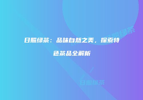 日照绿茶：品味自然之美，探索特色茶品全解析