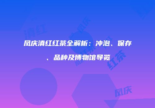 凤庆滇红红茶全解析：冲泡、保存、品种及博物馆导览
