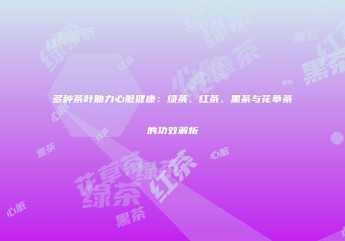 多种茶叶助力心脏健康：绿茶、红茶、黑茶与花草茶的功效解析