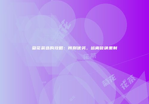 菊花茶选购攻略：辨别优劣，远离硫磺熏制