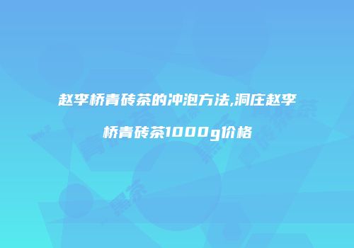 赵李桥青砖茶的冲泡方法,洞庄赵李桥青砖茶1000g价格