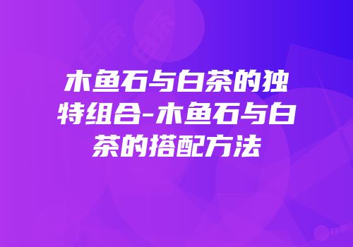 木鱼石与白茶的独特组合-木鱼石与白茶的搭配方法