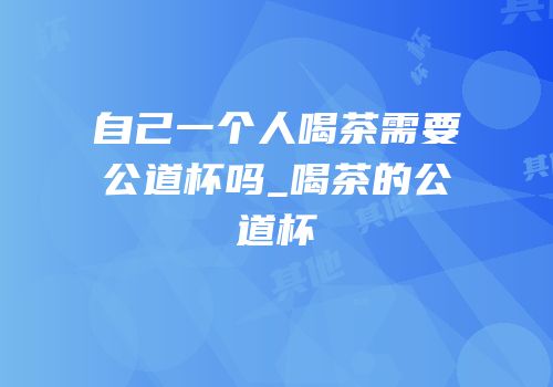 自己一个人喝茶需要公道杯吗_喝茶的公道杯