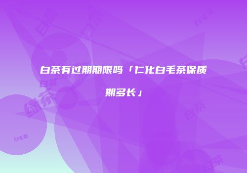 白茶有过期期限吗「仁化白毛茶保质期多长」