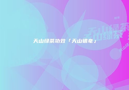 天山绿茶功效「天山银毫」