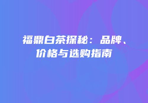 福鼎白茶探秘：品牌、价格与选购指南