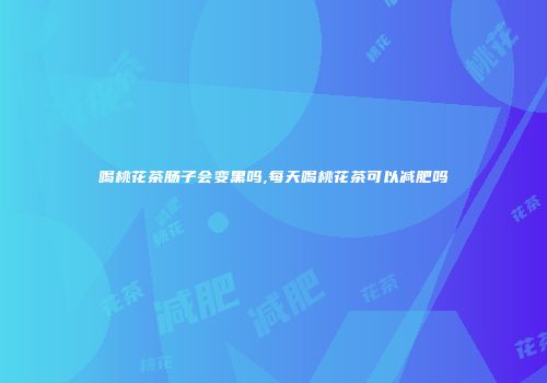 喝桃花茶肠子会变黑吗,每天喝桃花茶可以减肥吗