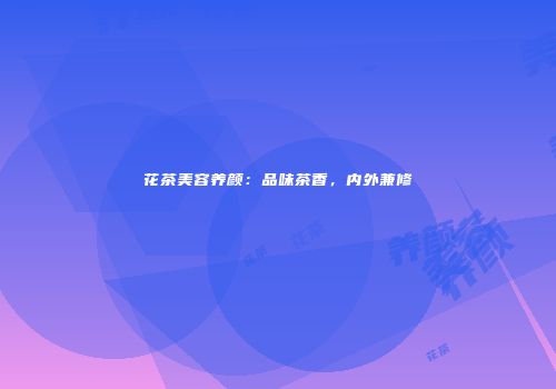 花茶美容养颜：品味茶香，内外兼修